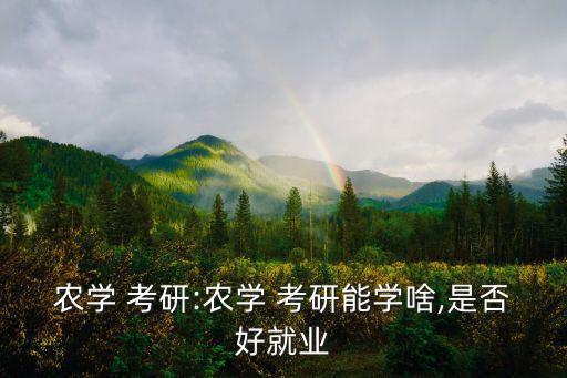 农学 考研:农学 考研能学啥,是否好就业