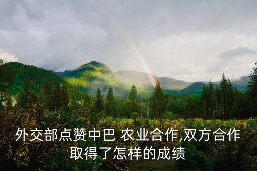 外交部点赞中巴 农业合作,双方合作取得了怎样的成绩
