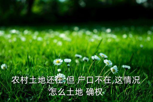 农村土地还在,但 户口不在,这情况怎么土地 确权