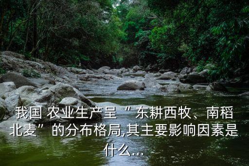 我国 农业生产呈“ 东耕西牧、南稻北麦”的分布格局,其主要影响因素是什么...