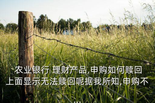  农业银行 理财产品,申购如何赎回上面显示无法赎回呢据我所知,申购不...
