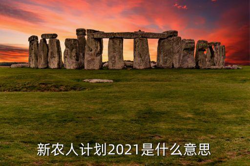 新农人计划2021是什么意思