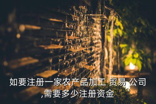 农业贸易公司怎么样开,注册农业贸易公司需要什么条件