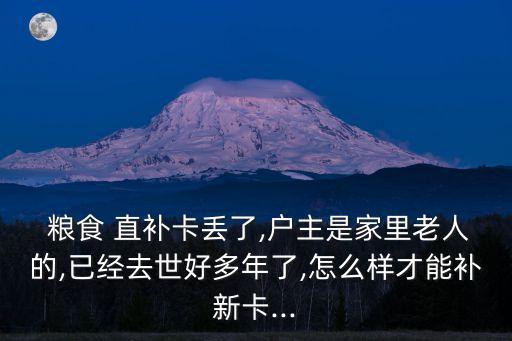  粮食 直补卡丢了,户主是家里老人的,已经去世好多年了,怎么样才能补新卡...