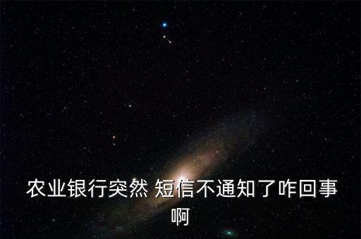  农业银行突然 短信不通知了咋回事啊