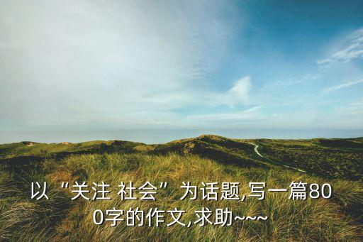 以“关注 社会”为话题,写一篇800字的作文,求助~~~