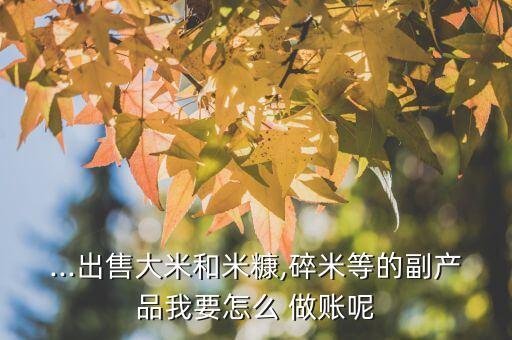 ...出售大米和米糠,碎米等的副产品我要怎么 做账呢
