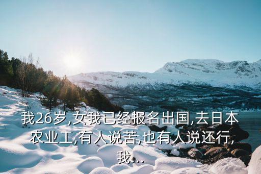 我26岁,女我已经报名出国,去日本 农业工,有人说苦,也有人说还行,我...