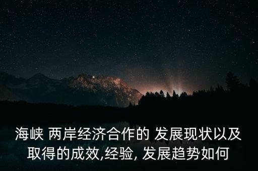海峡 两岸经济合作的 发展现状以及取得的成效,经验, 发展趋势如何