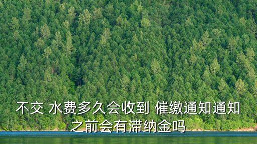 不交 水费多久会收到 催缴通知通知之前会有滞纳金吗