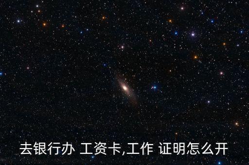 去银行办 工资卡,工作 证明怎么开