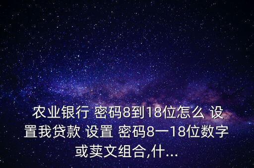  农业银行 密码8到18位怎么 设置我贷款 设置 密码8一18位数字或荬文组合,什...