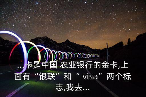 ...卡是中国 农业银行的金卡,上面有“银联”和“ visa”两个标志,我去...