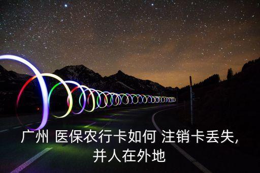 广州 医保农行卡如何 注销卡丢失,并人在外地
