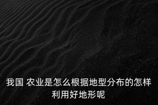 我国 农业是怎么根据地型分布的怎样利用好地形呢
