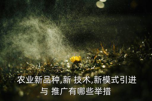  农业新品种,新 技术,新模式引进与 推广有哪些举措