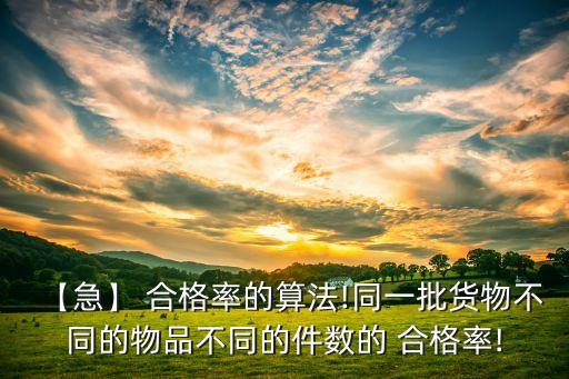 【急】 合格率的算法!同一批货物不同的物品不同的件数的 合格率!