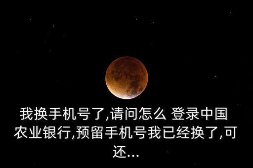 我换手机号了,请问怎么 登录中国 农业银行,预留手机号我已经换了,可还...