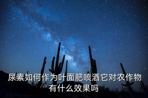  尿素如何作为叶面肥喷洒它对农作物有什么效果吗