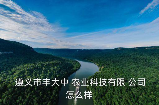  遵义市丰大中 农业科技有限 公司怎么样