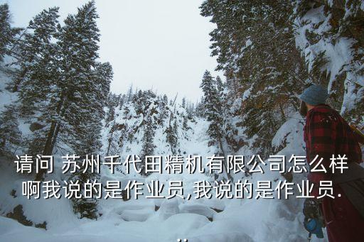 请问 苏州千代田精机有限公司怎么样啊我说的是作业员,我说的是作业员...