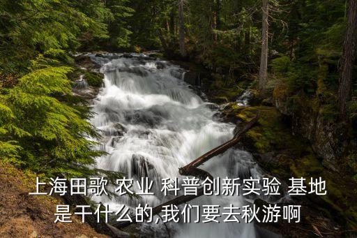 上海田歌 农业 科普创新实验 基地是干什么的,我们要去秋游啊