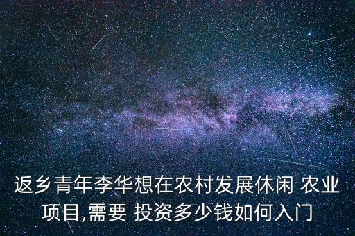 返乡青年李华想在农村发展休闲 农业项目,需要 投资多少钱如何入门