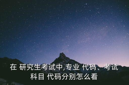 在 研究生考试中,专业 代码、考试科目 代码分别怎么看