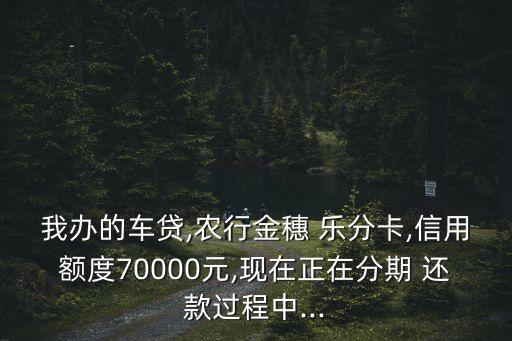 我办的车贷,农行金穗 乐分卡,信用额度70000元,现在正在分期 还款过程中...