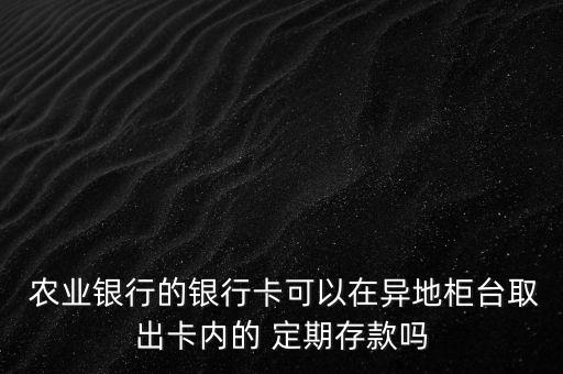  农业银行的银行卡可以在异地柜台取出卡内的 定期存款吗
