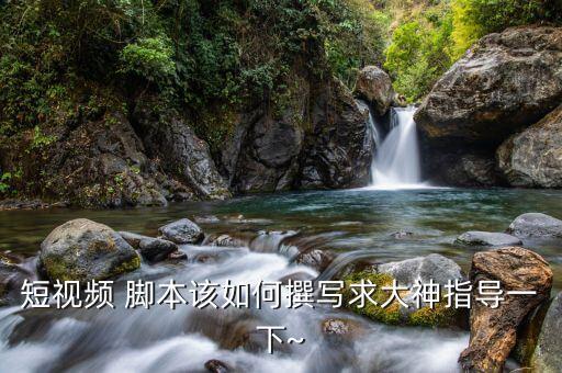 短视频 脚本该如何撰写求大神指导一下~