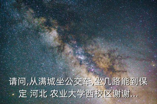 请问,从满城坐公交车,坐几路能到保定 河北 农业大学西校区谢谢...
