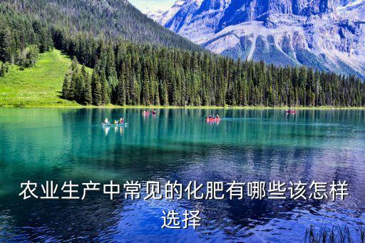  农业生产中常见的化肥有哪些该怎样选择