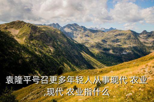 农村现代化农业标志是什么,农业农村现代化的三个层面是什么意思