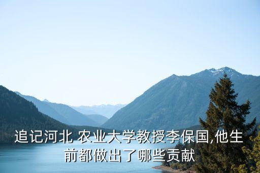 追记河北 农业大学教授李保国,他生前都做出了哪些贡献