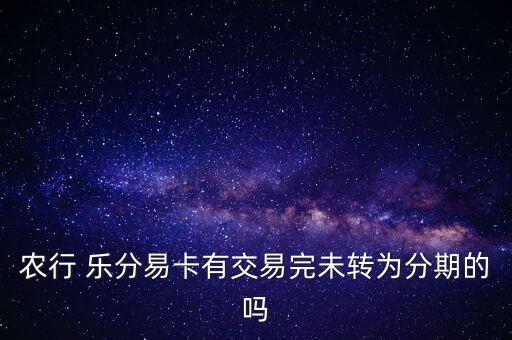 农行 乐分易卡有交易完未转为分期的吗