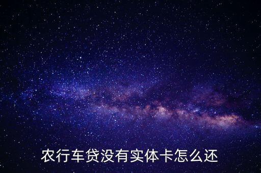 农行车贷没有实体卡怎么还