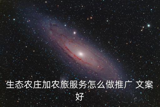 生态农庄加农旅服务怎么做推广 文案好