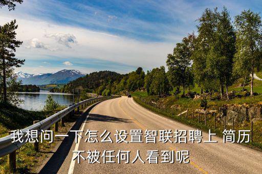 我想问一下怎么设置智联招聘上 简历不被任何人看到呢