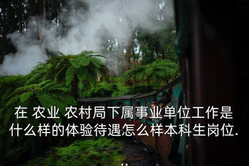 在 农业 农村局下属事业单位工作是什么样的体验待遇怎么样本科生岗位...