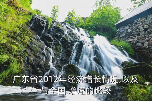 广东省2012年经济增长情况,以及与全国 增速的比较