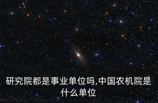 研究院都是事业单位吗,中国农机院是什么单位