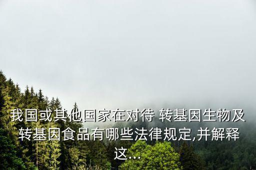 我国或其他国家在对待 转基因生物及 转基因食品有哪些法律规定,并解释这...