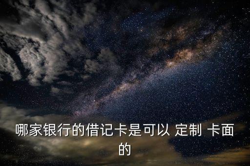 哪家银行的借记卡是可以 定制 卡面的