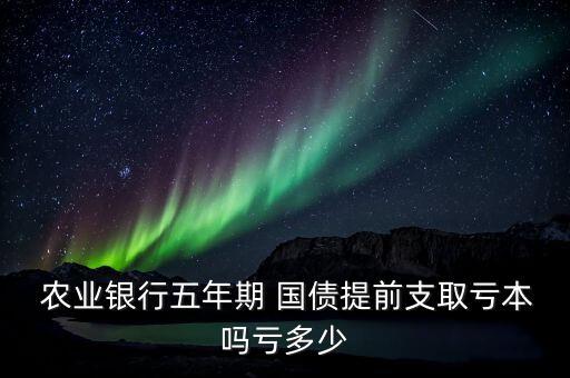  农业银行五年期 国债提前支取亏本吗亏多少