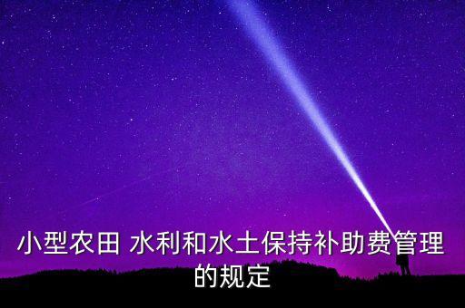 小型农田 水利和水土保持补助费管理的规定