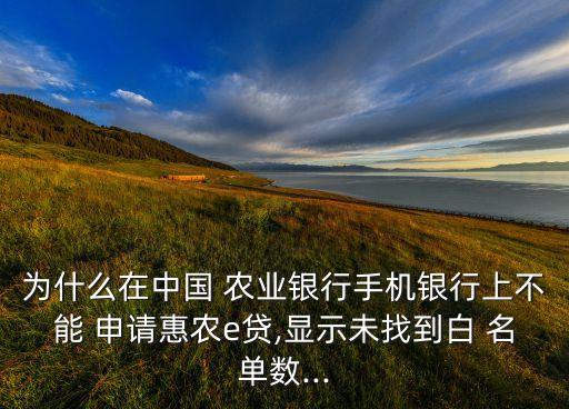 为什么在中国 农业银行手机银行上不能 申请惠农e贷,显示未找到白 名单数...