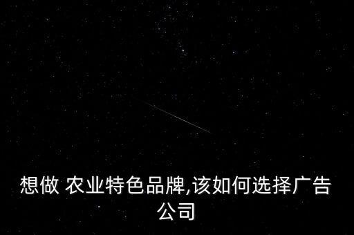 想做 农业特色品牌,该如何选择广告公司