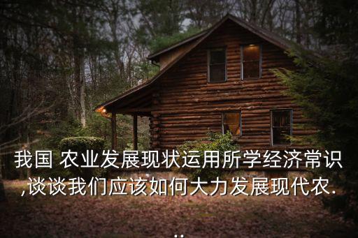 我国 农业发展现状运用所学经济常识,谈谈我们应该如何大力发展现代农...