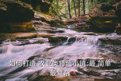 如何打造 农业类特色小镇:最 简单最复杂